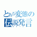 とある変態の伝説発言（ツイート）