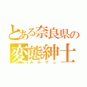 とある奈良県の変態紳士（みみやし）