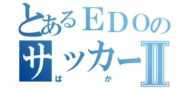 とあるＥＤＯのサッカーばかⅡ（ばか）