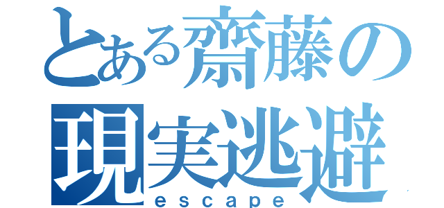 とある齋藤の現実逃避（ｅｓｃａｐｅ）