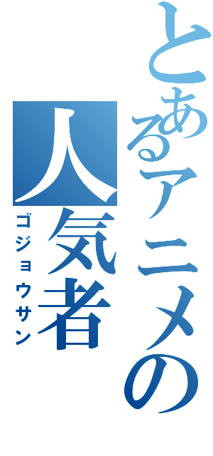 とあるアニメの人気者（ゴジョウサン）