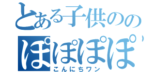 とある子供ののぽぽぽぽーん（こんにちワン）