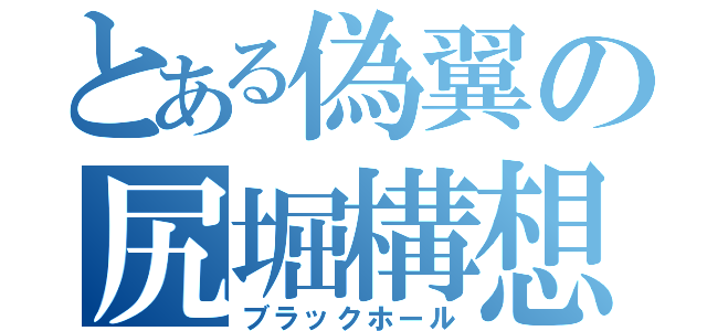 とある偽翼の尻堀構想（ブラックホール）