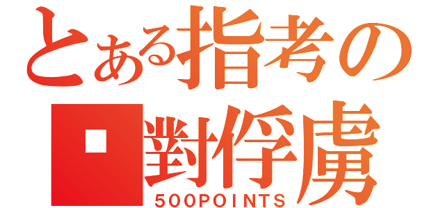 とある指考の絕對俘虜（５００ＰＯＩＮＴＳ）