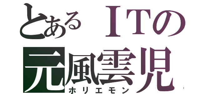 とあるＩＴの元風雲児（ホリエモン）