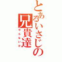 とあるいさじの兄貴達Ⅱ（やらないか）