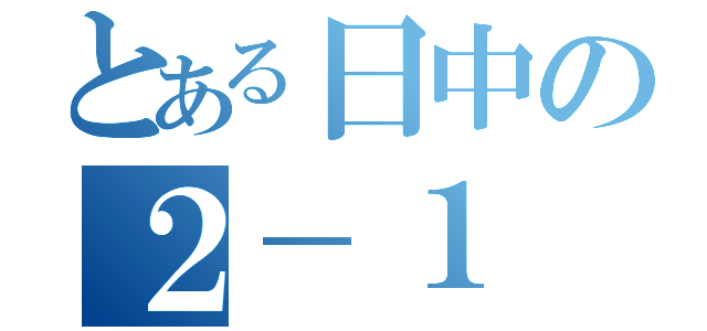 とある日中の２－１（）