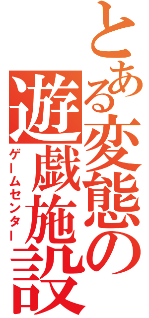 とある変態の遊戯施設（ゲームセンター）