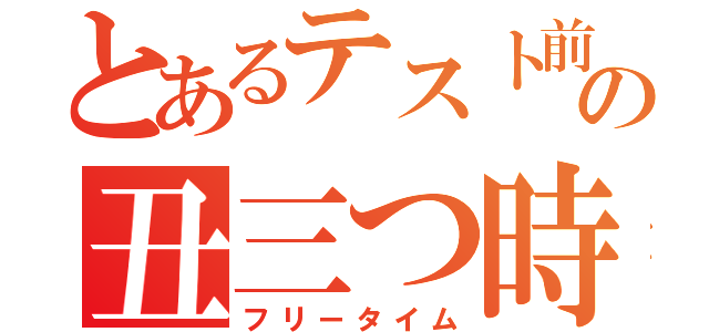 とあるテスト前の丑三つ時（フリータイム）