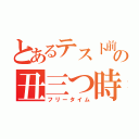 とあるテスト前の丑三つ時（フリータイム）