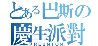 とある巴斯の慶生派對（ＲＥＵＮＩＯＮ）