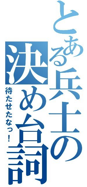 とある兵士の決め台詞（待たせたなっ！）