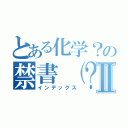 とある化学？の禁書（？）目録Ⅱ（インデックス）