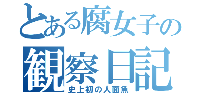 とある腐女子の観察日記（史上初の人面魚）