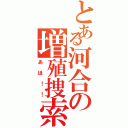 とある河合の増殖捜索（あほ！！）