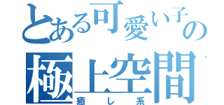 とある可愛い子の極上空間（癒し系）