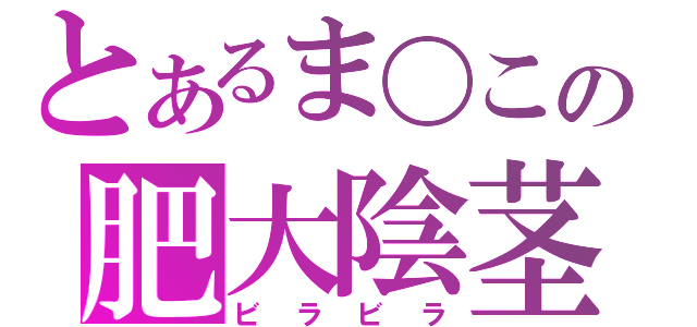 とあるま〇この肥大陰茎（ビラビラ）