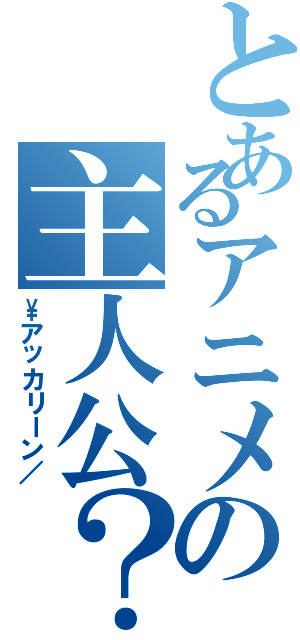 とあるアニメの主人公？（\\アッカリーン／）