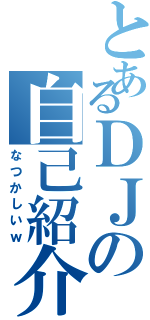 とあるＤＪの自己紹介Ⅱ（なつかしいｗ）