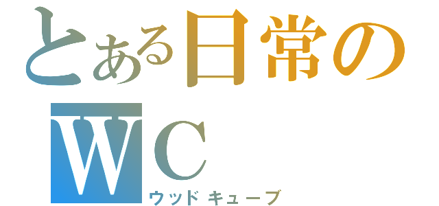 とある日常のＷＣ（ウッドキューブ）