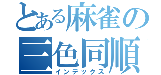 とある麻雀の三色同順（インデックス）