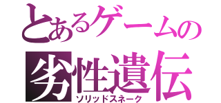 とあるゲームの劣性遺伝（ソリッドスネーク）