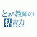 とある教師の粘着力（ねちねち）