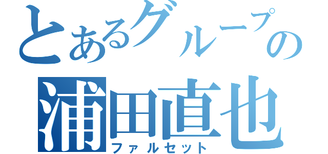 とあるグループの浦田直也（ファルセット）