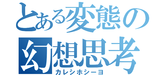 とある変態の幻想思考（カレシホシーヨ）