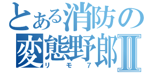 とある消防の変態野郎Ⅱ（リモ７）