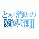 とある消防の変態野郎Ⅱ（リモ７）