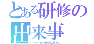 とある研修の出来事（ドアぐらい静かに閉めて）