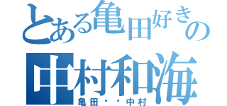 とある亀田好きの中村和海（亀田❤️中村）
