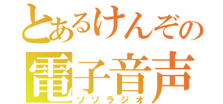 とあるけんぞの電子音声（ゾゾラジオ）