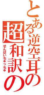 とある逆空耳の超和訳の人（せんぱいちゅっちゅ）