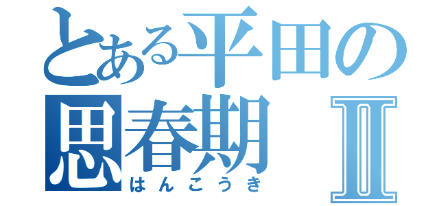 とある平田の思春期Ⅱ（はんこうき）