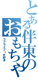 とある伴東のおもちゃん（ラブライブ！大好き）