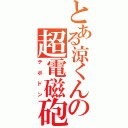 とある涼くんの超電磁砲（テポドン）