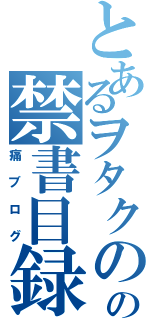 とあるヲタクのの禁書目録（痛ブログ）