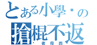 とある小學雞の搶棍不返（佢老母西）