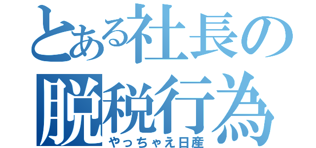 とある社長の脱税行為（やっちゃえ日産）