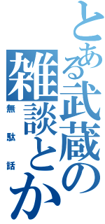 とある武蔵の雑談とか（無駄話）