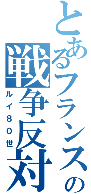 とあるフランスの戦争反対（ルイ８０世）