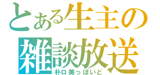 とある生主の雑談放送（朴ロ美っぽいど）