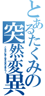 とあるたくみの突然変異（こんな子に育てた覚えはありませんっ！）