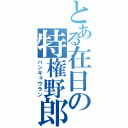 とある在日の特権野郎（ハンキョウラン）