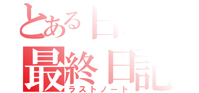 とある日常の最終日記（ラストノート）