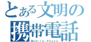 とある文明の携帯電話（Ｍｏｂｉｌｅ Ｐｈｏｎｅ）