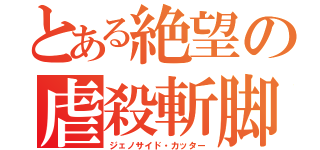 とある絶望の虐殺斬脚（ジェノサイド・カッター）