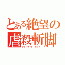 とある絶望の虐殺斬脚（ジェノサイド・カッター）